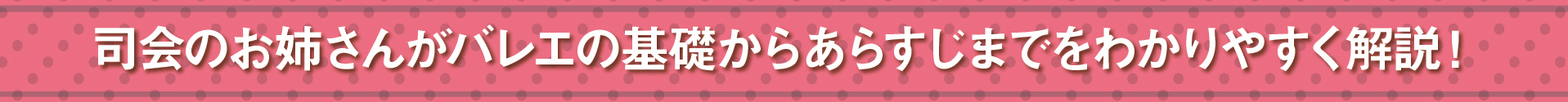 おすすめポイント　その2　司会のお姉さんがバレエの基礎からあらすじまでをわかりやすく解説！