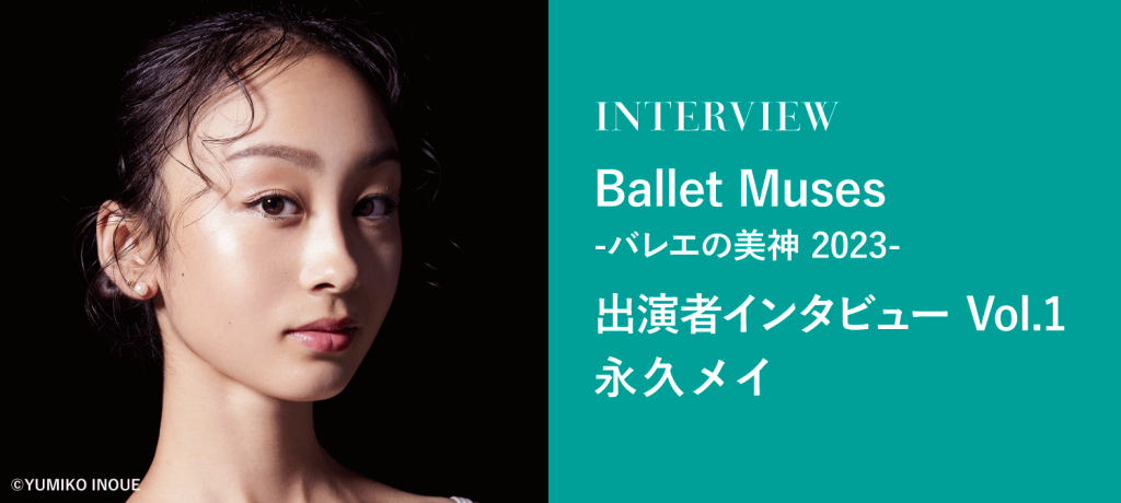 Ballet Muses ₋バレエの美神(ミューズ) 2023- 出演者インタビュー Vol.1 永久メイ