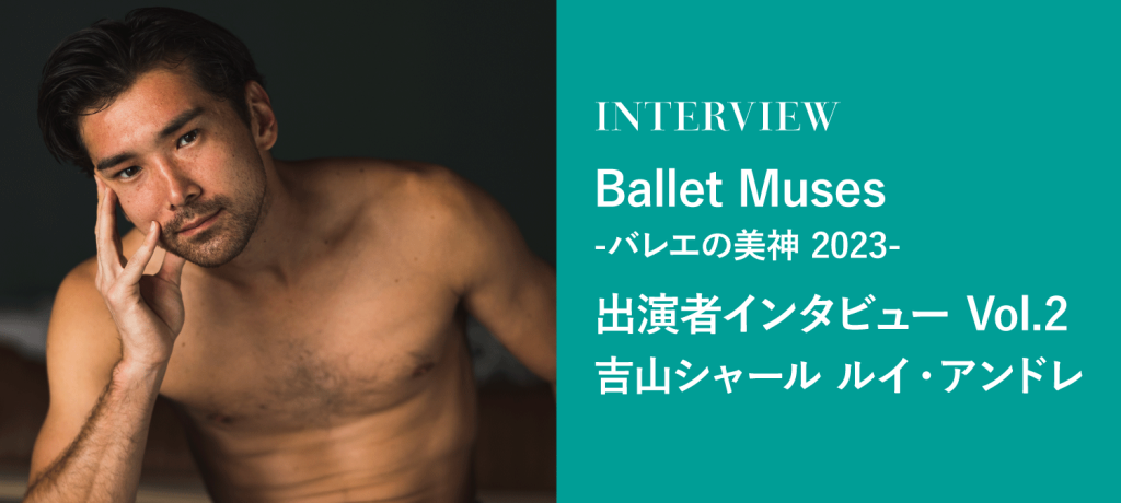 Ballet Muses ₋バレエの美神(ミューズ) 2023- 出演者インタビュー Vol.2 吉山シャール ルイ･アンドレ