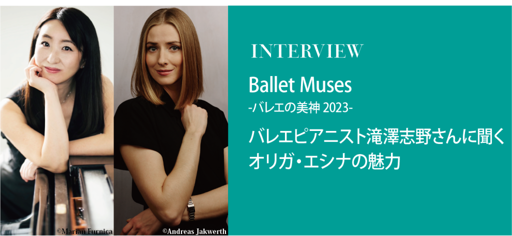 Ballet Muses ₋バレエの美神(ミューズ) 2023- バレエピアニスト滝澤志野さんに聞くオリガ・エシナの魅力
