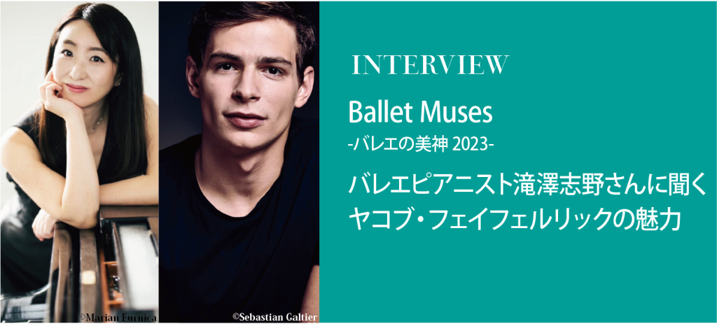 Ballet Muses ₋バレエの美神(ミューズ) 2023- バレエピアニスト滝澤志野さんに聞くヤコブ・フェイフェルリックの魅力